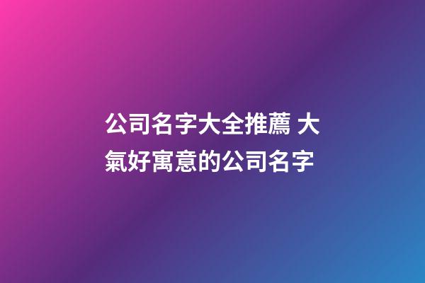 公司名字大全推薦 大氣好寓意的公司名字-第1張-公司起名-玄機派